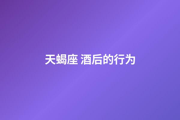 天蝎座 酒后的行为-第1张-星座运势-玄机派